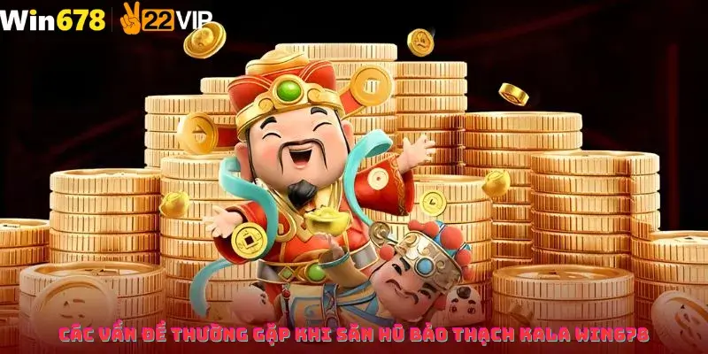 Các vấn đề thường gặp khi săn hũ Bảo thạch kala win678