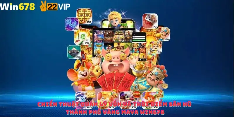 Chiến thuật quản lý vốn và thời điểm săn hũ Thành Phố Vàng Maya Win678