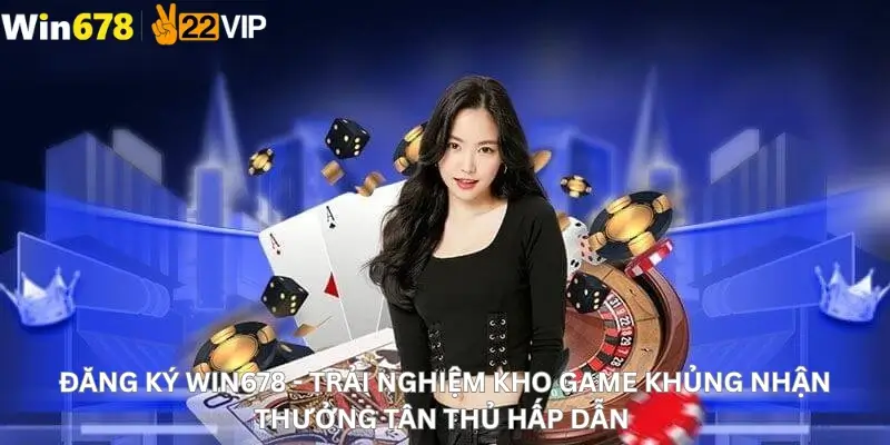 Đăng Ký Win678 - Trải Nghiệm Kho Game Khủng Nhận Thưởng Tân Thủ Hấp Dẫn