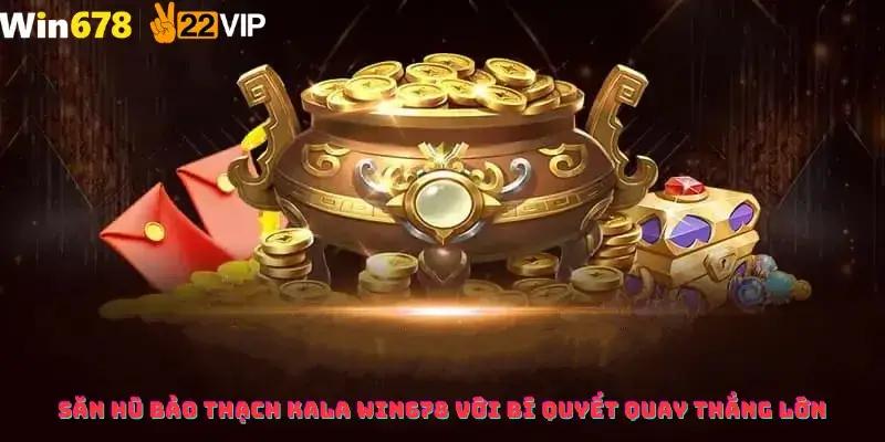 Săn Hũ Bảo Thạch Kala Win678 Với Bí Quyết Quay Thắng Lớn