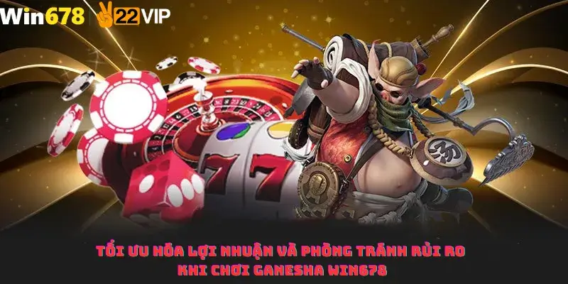 Tối ưu hóa lợi nhuận và phòng tránh rủi ro khi chơi Ganesha Win678